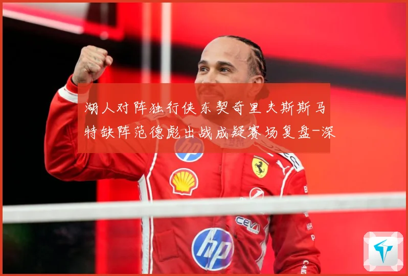 湖人对阵独行侠东契奇里夫斯斯马特缺阵范德彪出战成疑赛场复盘-深度解析