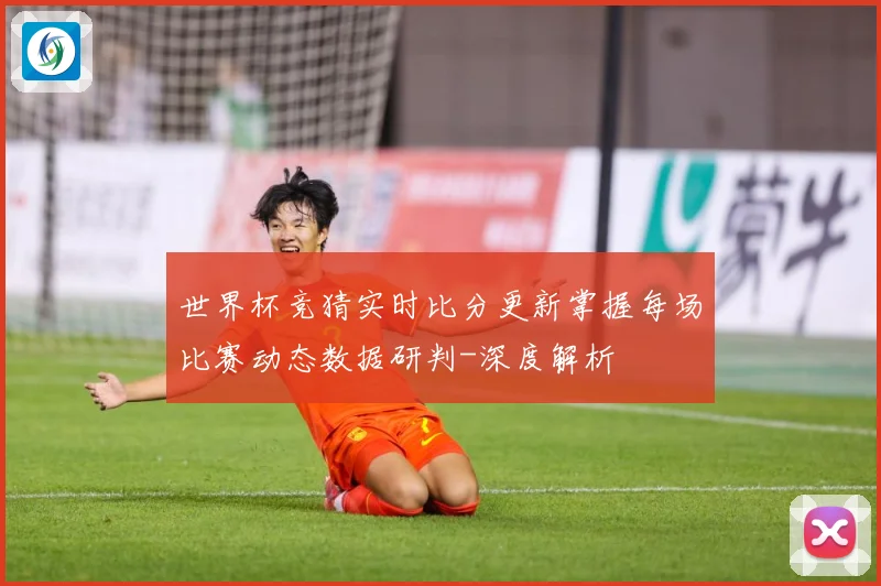 世界杯竞猜实时比分更新掌握每场比赛动态数据研判-深度解析