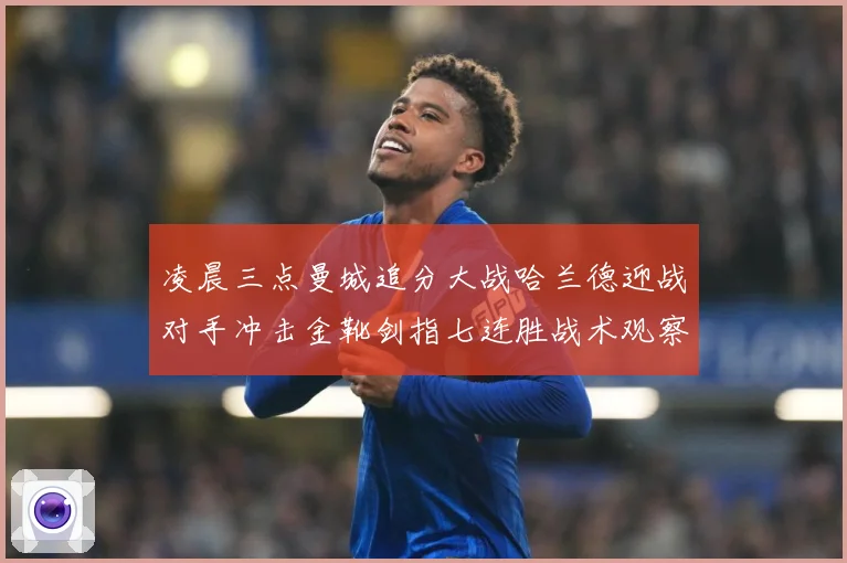 凌晨三点曼城追分大战哈兰德迎战对手冲击金靴剑指七连胜战术观察-深度解析
