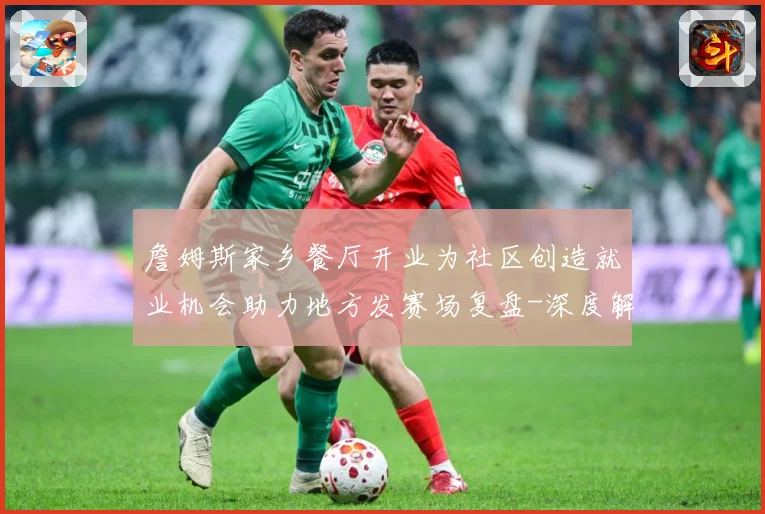 詹姆斯家乡餐厅开业为社区创造就业机会助力地方发赛场复盘-深度解析