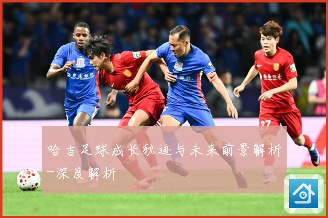 哈吉足球成长轨迹与未来前景解析-深度解析