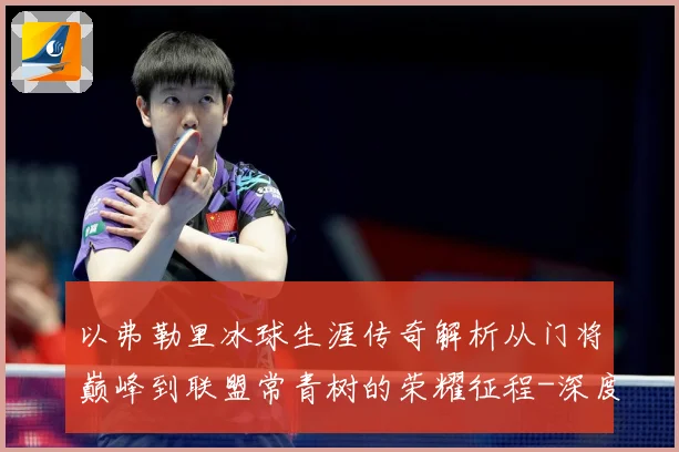以弗勒里冰球生涯传奇解析从门将巅峰到联盟常青树的荣耀征程-深度解析