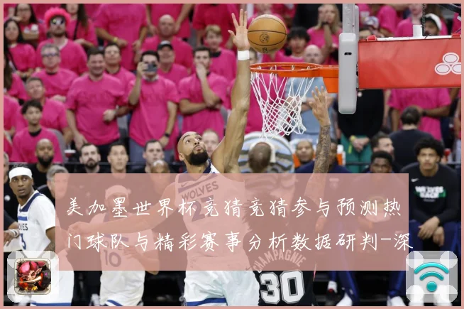 美加墨世界杯竞猜竞猜参与预测热门球队与精彩赛事分析数据研判-深度解析