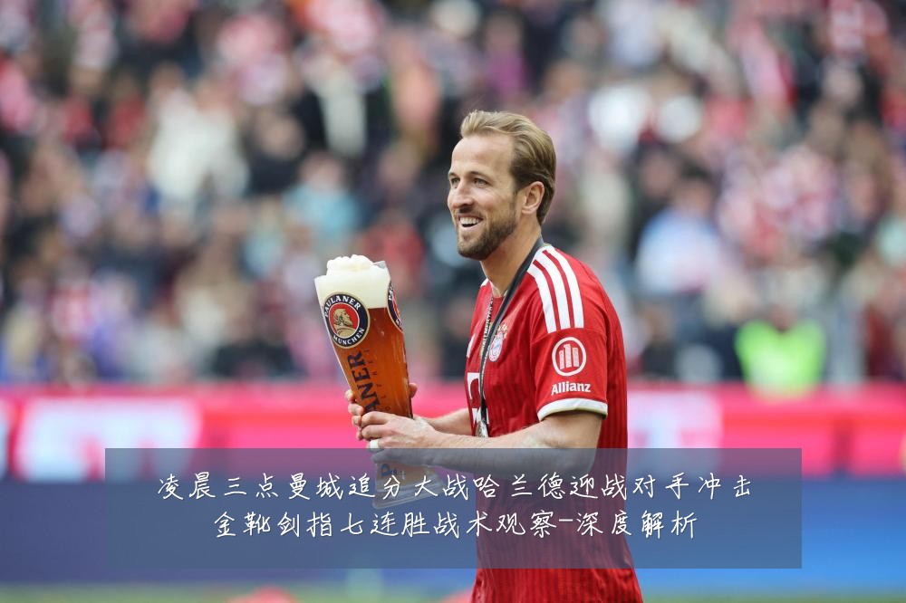 凌晨三点曼城追分大战哈兰德迎战对手冲击金靴剑指七连胜战术观察-深度解析