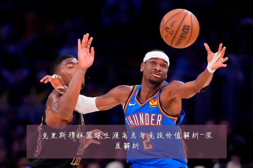 克里斯穆林篮球生涯高光与竞技价值解析-深度解析