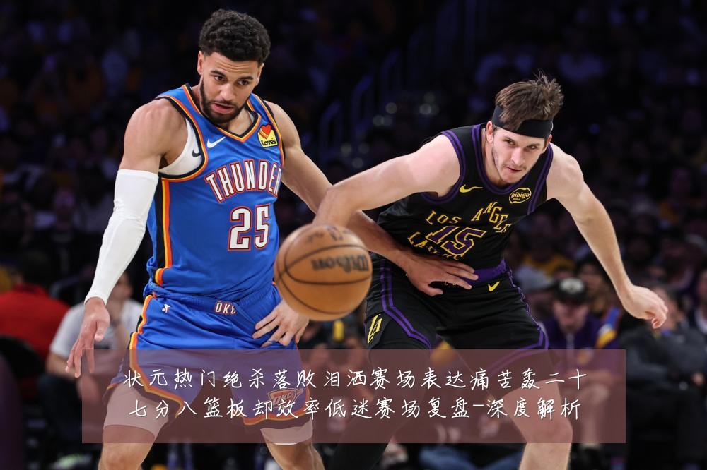 状元热门绝杀落败泪洒赛场表达痛苦轰二十七分八篮板却效率低迷赛场复盘-深度解析