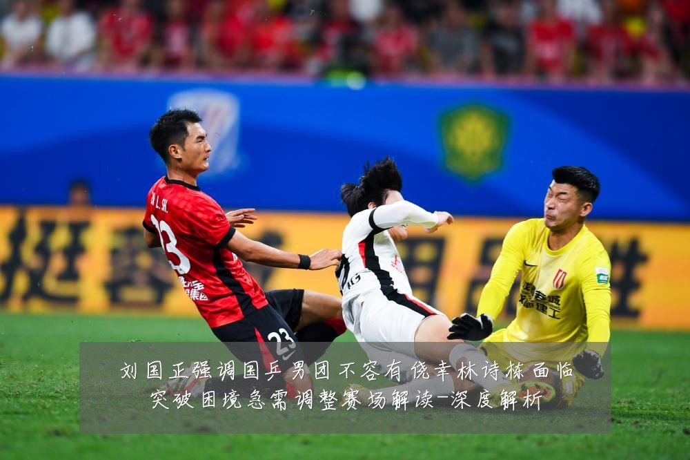 刘国正强调国乒男团不容有侥幸林诗栋面临突破困境急需调整赛场解读-深度解析